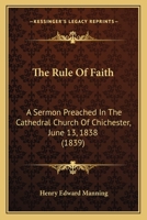 The Rule of Faith: A Sermon, Preached in the Cathedral Church of Chichester, June 13, 1838 ; at the Primary Visitation of the Right Reverend William, Lord Bishop of Chichester 0469430095 Book Cover
