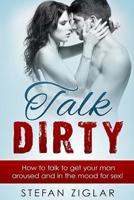 Talk Dirty: How to talk to get your man aroused and in the mood for sex! (Dirty talk for women, Dirty talk Examples, Sex Life, Dirty Talk Secrets, Sex advice, sex guide, sexy talk) 1523244054 Book Cover