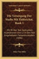 Die Versorgung Der Stadte Mit Elektricitat, Book 1: Mit 90 Den Text Gedruckten Illustrationen Und 12 In Den Text Eingehefteten Farbendrucktafeln (1896) 1168390346 Book Cover