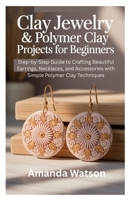 Clay Jewelry & Polymer Clay Projects for Beginners: Step-by-Step Guide to Crafting Beautiful Earrings, Necklaces, and Accessories with Simple Polymer Clay Techniques B0FNLBMJ42 Book Cover