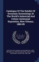 Catalogue Of The Exhibit Of Economic Entomology At The World's Industrial And Cotton Centennial Exposition, New Orleans, 1884-85 134046246X Book Cover