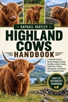 HIGHLAND COWS HANDBOOK: A Complete Guide to Raising, Feeding, Housing, Breeding, Calving, Training, Health Care, Pasture Management, and Lifelong Care of Highland Cattle B0HJN35P9M Book Cover
