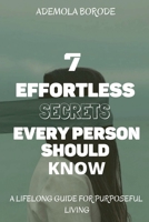 7 Effortless Secrets Every Person Should Know: A Lifelong Guide For Purposeful Living 1735394211 Book Cover