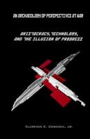 An Archaeology of Perspectives at War: Aristocracy, Technology, and the Illusion of Progress: The Apex of the Aristocratic Ruling Class as the Perennial Prime Mover of All Historical Narrative and Oth 1537070134 Book Cover