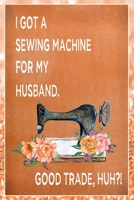 I Got A Sewing Machine For My Husband. Good Trade, Huh?: Sewing Quilting Journal Lined Notebook to Write In Funny Novelty Gift 1707853592 Book Cover