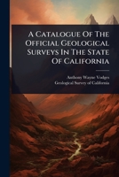 A Catalogue Of The Official Geological Surveys In The State Of California 1024481352 Book Cover