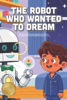 The Robot Who Wanted to Dream: A Heartwarming Story About Imagination, Finding Your Spark, and the Magic of Thinking Outside the Box (Ages 4-8) B0GLMZ7SFX Book Cover