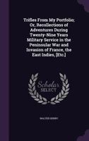 The Trifles from My Portfolio; Or, Recollections of Adventures During Twenty-Nine Years Military Service in the Peninsular War and Invasion of France 1340660512 Book Cover