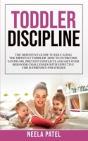 Toddler Discipline: The Definitive Guide to Educating the Difficult Toddler. How to Overcome Tantrums, Prevent Conflicts and Get Over Behavior Challenges with Effective Child-Friendly Strategies 1801328498 Book Cover
