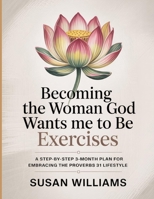 Becoming The Woman God Wants Me To Be Exercises: A step-by-step 3-month plan for embracing the Proverbs 31 lifestyle B0FNQ77P72 Book Cover