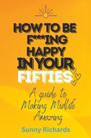 How to be F***ing Happy at Fifty: A Guide to Making Midlife Amazing B0C9SHK1JV Book Cover