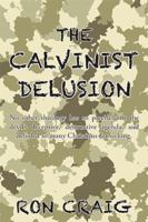 The Calvinist Delusion: No Other Theology Has So Precisely Fit the Devil's Deceptive, Destructive Agenda, and Deluded So Many Christians for So Long. 1524554081 Book Cover