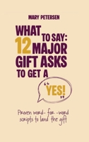 What to Say: 12 Major Gift Scripts to Get a YES : Proven Word-For-word Scripts to Land the Gift 1972935003 Book Cover
