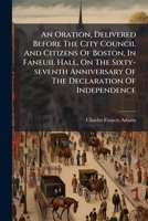 An Oration, Delivered Before The City Council And Citizens Of Boston, In Faneuil Hall, On The Sixty-seventh Anniversary Of The Declaration Of Independence: July 4th, 1843... 127582711X Book Cover