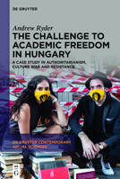 The Challenge to Academic Freedom in Hungary: A Case Study in Authoritarianism, Culture War and Resistance 3110749580 Book Cover