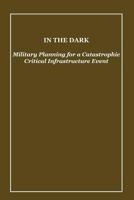 In the Dark: Military Planning for a Catastrophic Critical Infrastructure Event 1500357766 Book Cover