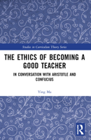 The Ethics of Becoming a Good Teacher: In Conversation with Aristotle and Confucius 1032457503 Book Cover