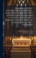 Roman-catholic Controversy, A Drawing-room Discussion Between A Protestant Clergyman (c.f. Maccarthy) And A Roman-catholic Priest (h. O'loughlin) [ed. By T. Croskery.].... 1024767957 Book Cover