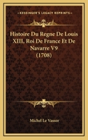 Histoire Du Regne De Louis XIII, Roi De France Et De Navarre V9 (1708) 1104865424 Book Cover