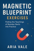 MAGNETIC BLUEPRINT Exercises: Putting the Teachings of Brendan Bartic into Practice B0FVWP3QV7 Book Cover
