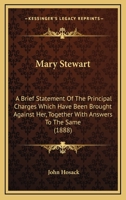 Mary Stewart: A Brief Statement Of The Principal Charges Which Have Been Brought Against Her, Together With Answers To The Same... 1104294214 Book Cover