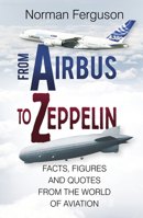 From Airbus to Zeppelin: Facts, Figures and Quotes from the World of Aviation 0750968389 Book Cover
