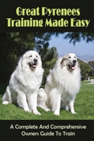 Great Pyrenees Training Made Easy: A Complete And Comprehensive Owners Guide To Train: What Every Great Pyrenees Owner Must Learn First B09BYDNNQ3 Book Cover