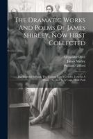 The Dramatic Works And Poems Of James Shirley, Now First Collected: The Grateful Servant. The Traitor. Love's Cruelty. Love In A Maze. The Bird In A C 102233669X Book Cover