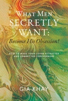 What Men Secretly Want: Become His Obsession!: How to Make Your Lover Attracted and Committed Forevermore B0CCC3B4CF Book Cover