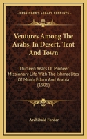 Ventures Among The Arabs, In Desert, Tent And Town: Thirteen Years Of Pioneer Missionary Life With The Ishmaelites Of Moab, Edom And Arabia 1015065406 Book Cover