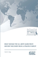 WHAT SHOULD THE U.S. ARMY LEARN FROM HISTORY? RECOVERY FROM a STRATEGY DEFICIT 1974406105 Book Cover