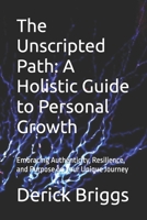 The Unscripted Path: A Holistic Guide to Personal Growth: Embracing Authenticity, Resilience, and Purpose on Your Unique Journey B0DYJTX9F6 Book Cover