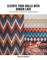 Elevate Your Skills with Bobbin Lace: A Colorful Creations Guidebook B0CPT1S7Y3 Book Cover
