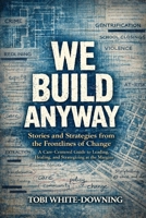 WE BUILD ANYWAY: Stories and Strategies from the Frontlines of Change: A Care-Centered Guide to Leading, Healing, and Strategizing at the Margins B0GFT96J38 Book Cover