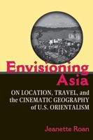 Envisioning Asia: On Location, Travel, and the Cinematic Geography of U.S. Orientalism 0472050834 Book Cover