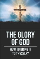 The Glory Of God: How To Bring It To Thyself?: When The Glory Of God Is Upon You B098RX332V Book Cover