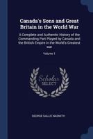 Canada's Sons and Great Britain in the World War: A Complete and Authentic History of the Commanding Part Played by Canada and the British Empire in the World's Greatest War; Volume 1 1013902688 Book Cover
