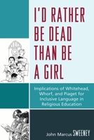 I'd Rather Be Dead Than Be a Girl: Implications of Whitehead, Whorf, and Piaget for Inclusive Language in Religious Education 0761848738 Book Cover