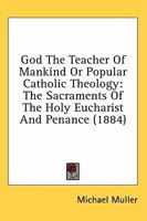 God The Teacher Of Mankind Or Popular Catholic Theology: The Sacraments Of The Holy Eucharist And Penance 0548756090 Book Cover