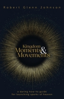 Kingdom Moments and Movements: A Daring How-To Guide for Launching Sparks of Heaven 1953495915 Book Cover