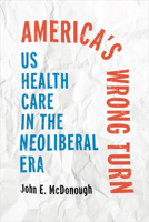 America's Wrong Turn: US Health Care in the Neoliberal Era 1421455161 Book Cover