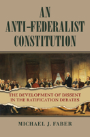 An Anti-Federalist Constitution: The Development of Dissent in the Ratification Debates 0700627774 Book Cover