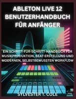 ABLETON LIVE 12 BENUTZERHANDBUCH FÜR ANFÄNGER: EIN SCHRITT-FÜR-SCHRITT-HANDBUCH FÜR MUSIKPRODUKTION, BEATERSTELLUNG UND MODERNEN, SELBSTBEWUSSTEN WORKFLOW (German Edition) B0GFJ63QR3 Book Cover