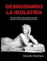 Desnudando La Idolatría: Derribando los argumentos que por años nos han hecho fallar ante Dios 6292649202 Book Cover