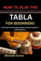 HOW TO PLAY THE TABLA FOR BEGINNERS: A Simple Step-by-Step Guide to Mastering Basic Tabla Rhythms B0H1LZJ2MX Book Cover