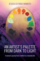 An Artist's Palette from Dark to Light: A Woman's Journey from a Hellish to a Heavenly Life 1432744224 Book Cover