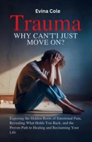 Trauma: Why Can’t I Just Move On?: Exposing the Hidden Roots of Emotional Pain, Revealing What Holds You Back, and the Proven Path to Healing and Reclaiming Your Life B0FNJW3F1K Book Cover