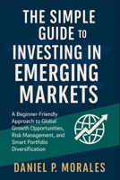 The Simple Guide to Investing in Emerging Markets: A Beginner-Friendly Approach to Global Growth Opportunities, Risk Management, and Smart Portfolio Diversification B0FW57M86Y Book Cover