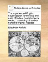 The experienced English housekeeper, for the use and ease of ladies, housekeepers, cooks, . consisting of several hundred original receipts 1171417136 Book Cover