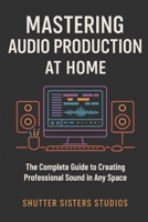 Mastering Audio Production at Home: The Complete Guide to Creating Professional Sound in Any Space 1966172001 Book Cover